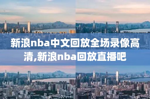 新浪nba中文回放全场录像高清,新浪nba回放直播吧