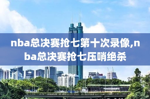 nba总决赛抢七第十次录像,nba总决赛抢七压哨绝杀