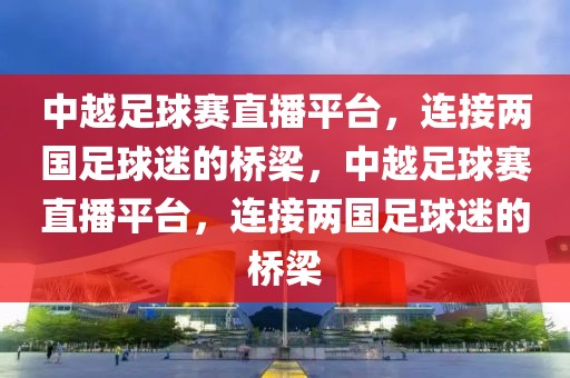 中越足球赛直播平台，连接两国足球迷的桥梁，中越足球赛直播平台，连接两国足球迷的桥梁