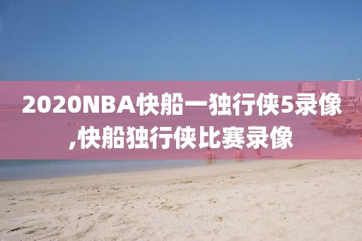 2020NBA快船一独行侠5录像,快船独行侠比赛录像