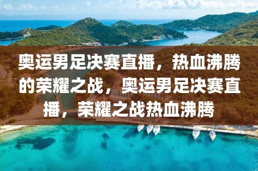 奥运男足决赛直播，热血沸腾的荣耀之战，奥运男足决赛直播，荣耀之战热血沸腾