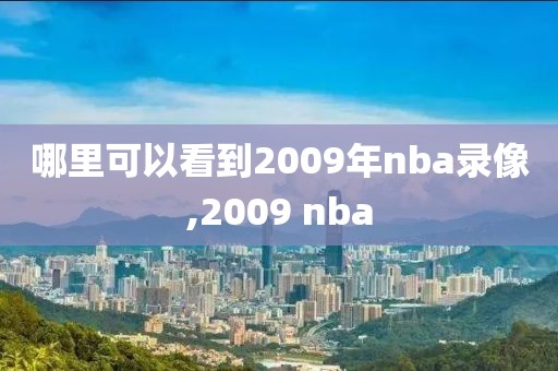 哪里可以看到2009年nba录像,2009 nba