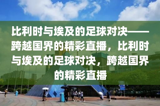 比利时与埃及的足球对决——跨越国界的精彩直播，比利时与埃及的足球对决，跨越国界的精彩直播