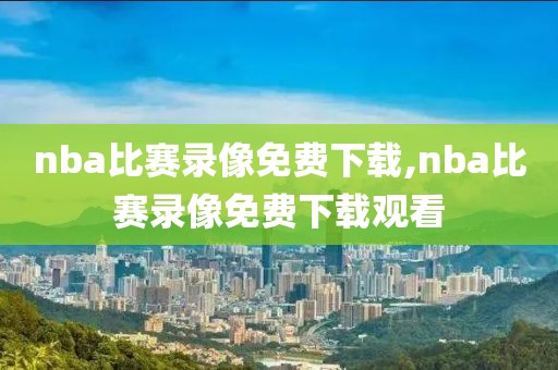 nba比赛录像免费下载,nba比赛录像免费下载观看