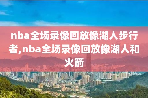 nba全场录像回放像湖人步行者,nba全场录像回放像湖人和火箭