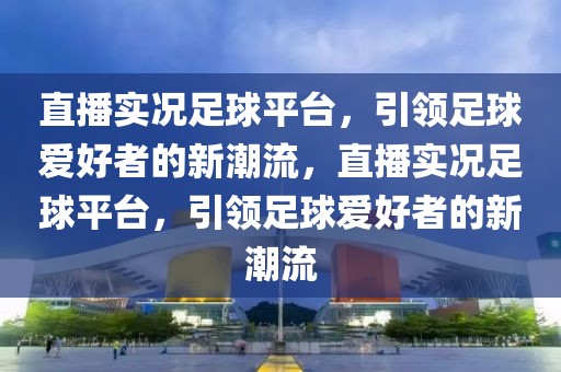 直播实况足球平台，引领足球爱好者的新潮流，直播实况足球平台，引领足球爱好者的新潮流