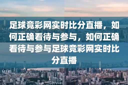 足球竟彩网实时比分直播，如何正确看待与参与，如何正确看待与参与足球竞彩网实时比分直播