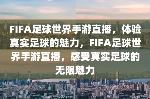 FIFA足球世界手游直播，体验真实足球的魅力，FIFA足球世界手游直播，感受真实足球的无限魅力