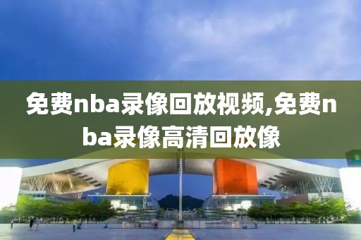 免费nba录像回放视频,免费nba录像高清回放像