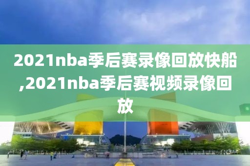 2021nba季后赛录像回放快船,2021nba季后赛视频录像回放