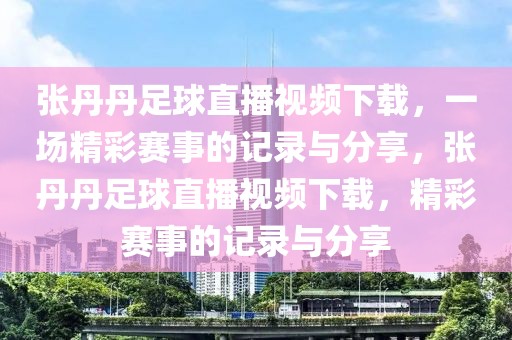 张丹丹足球直播视频下载，一场精彩赛事的记录与分享，张丹丹足球直播视频下载，精彩赛事的记录与分享