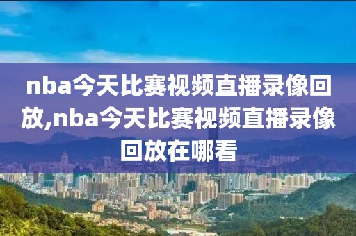 nba今天比赛视频直播录像回放,nba今天比赛视频直播录像回放在哪看