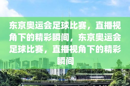 东京奥运会足球比赛，直播视角下的精彩瞬间，东京奥运会足球比赛，直播视角下的精彩瞬间