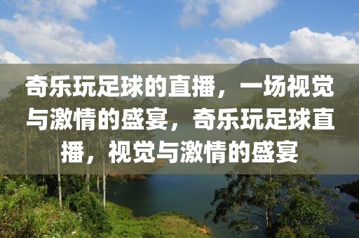 奇乐玩足球的直播，一场视觉与激情的盛宴，奇乐玩足球直播，视觉与激情的盛宴