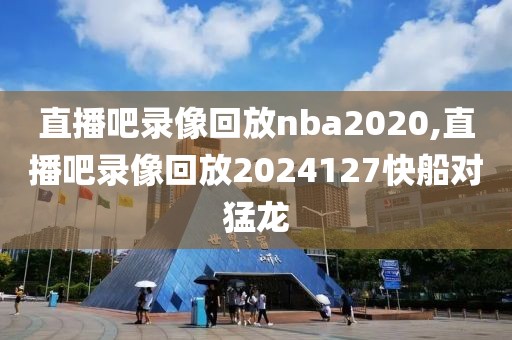 直播吧录像回放nba2020,直播吧录像回放2024127快船对猛龙