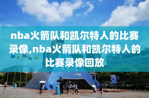 nba火箭队和凯尔特人的比赛录像,nba火箭队和凯尔特人的比赛录像回放