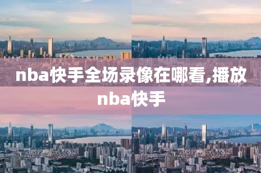 nba快手全场录像在哪看,播放nba快手