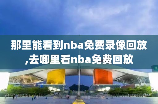 那里能看到nba免费录像回放,去哪里看nba免费回放