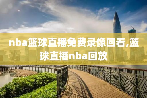 nba篮球直播免费录像回看,篮球直播nba回放