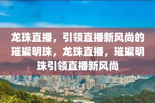 龙珠直播，引领直播新风尚的璀璨明珠，龙珠直播，璀璨明珠引领直播新风尚