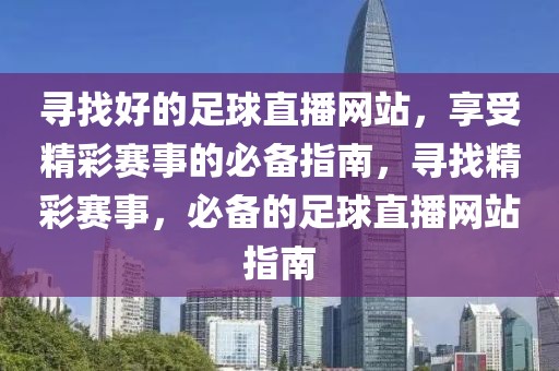 寻找好的足球直播网站，享受精彩赛事的必备指南，寻找精彩赛事，必备的足球直播网站指南