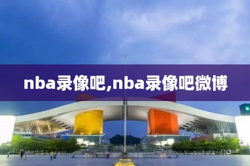 nba录像吧,nba录像吧微博