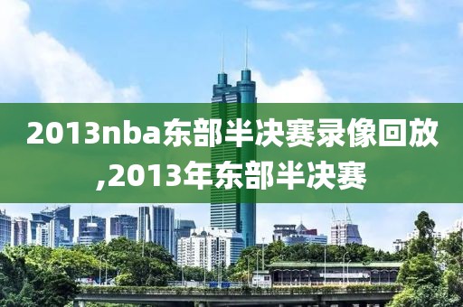 2013nba东部半决赛录像回放,2013年东部半决赛