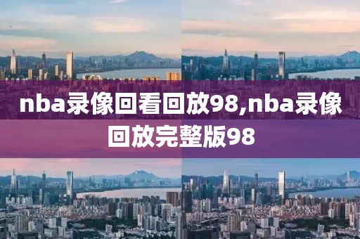 nba录像回看回放98,nba录像回放完整版98