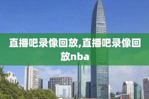 直播吧录像回放,直播吧录像回放nba