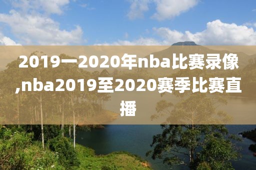 2019一2020年nba比赛录像,nba2019至2020赛季比赛直播