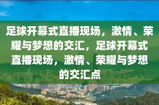 足球开幕式直播现场，激情、荣耀与梦想的交汇，足球开幕式直播现场，激情、荣耀与梦想的交汇点