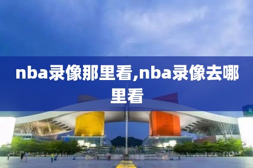 nba录像那里看,nba录像去哪里看