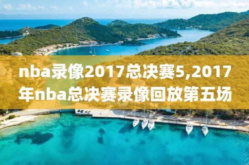 nba录像2017总决赛5,2017年nba总决赛录像回放第五场