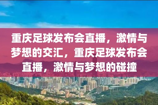 重庆足球发布会直播，激情与梦想的交汇，重庆足球发布会直播，激情与梦想的碰撞