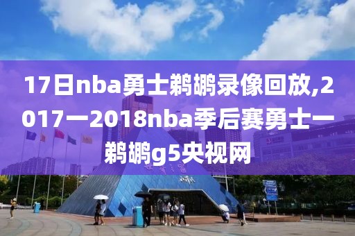 17日nba勇士鹈鹕录像回放,2017一2018nba季后赛勇士一鹈鹕g5央视网