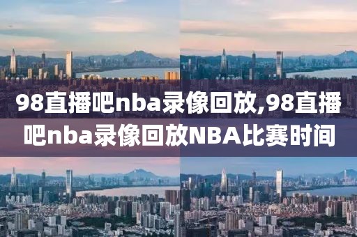 98直播吧nba录像回放,98直播吧nba录像回放NBA比赛时间