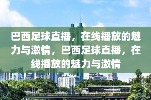 巴西足球直播，在线播放的魅力与激情，巴西足球直播，在线播放的魅力与激情