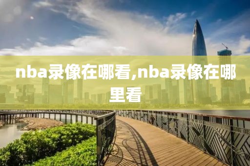 nba录像在哪看,nba录像在哪里看