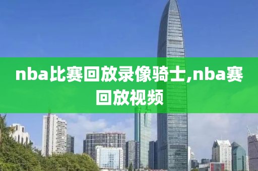 nba比赛回放录像骑士,nba赛回放视频