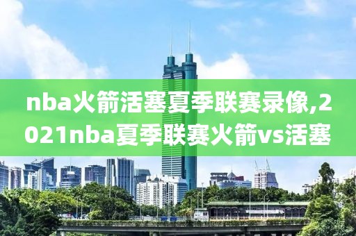 nba火箭活塞夏季联赛录像,2021nba夏季联赛火箭vs活塞