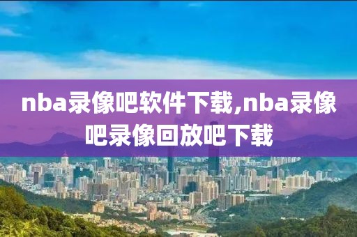 nba录像吧软件下载,nba录像吧录像回放吧下载