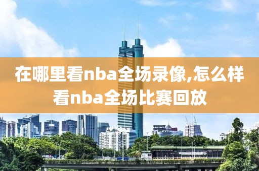 在哪里看nba全场录像,怎么样看nba全场比赛回放