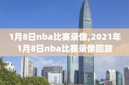 1月8日nba比赛录像,2021年1月8日nba比赛录像回放