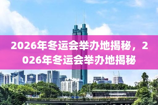 2026年冬运会举办地揭秘，2026年冬运会举办地揭秘