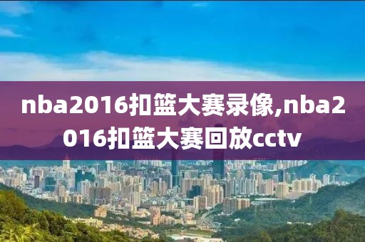 nba2016扣篮大赛录像,nba2016扣篮大赛回放cctv