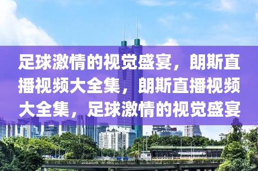 足球激情的视觉盛宴，朗斯直播视频大全集，朗斯直播视频大全集，足球激情的视觉盛宴