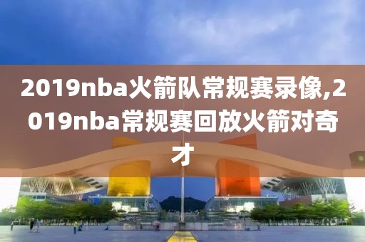 2019nba火箭队常规赛录像,2019nba常规赛回放火箭对奇才