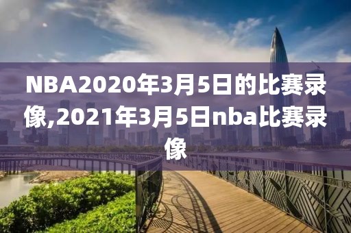 NBA2020年3月5日的比赛录像,2021年3月5日nba比赛录像