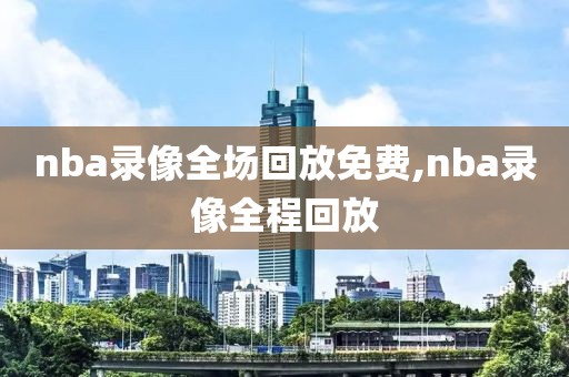 nba录像全场回放免费,nba录像全程回放