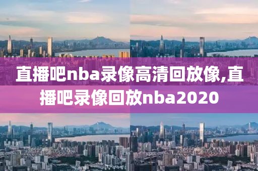 直播吧nba录像高清回放像,直播吧录像回放nba2020